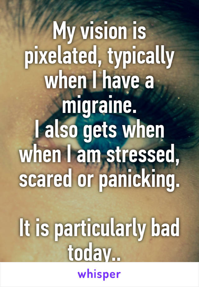 My vision is pixelated, typically when I have a migraine.
I also gets when when I am stressed, scared or panicking.

It is particularly bad today..  