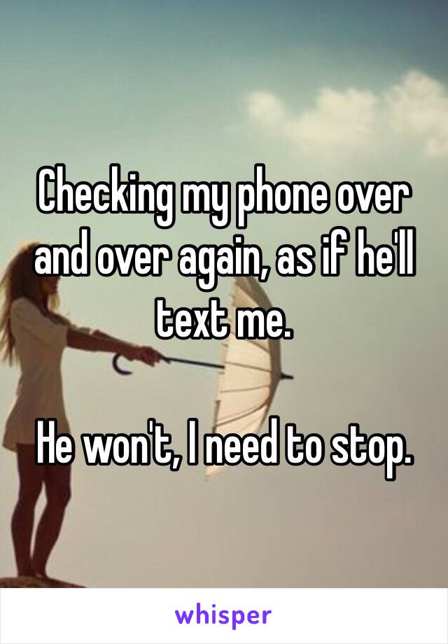 Checking my phone over and over again, as if he'll text me.

He won't, I need to stop.