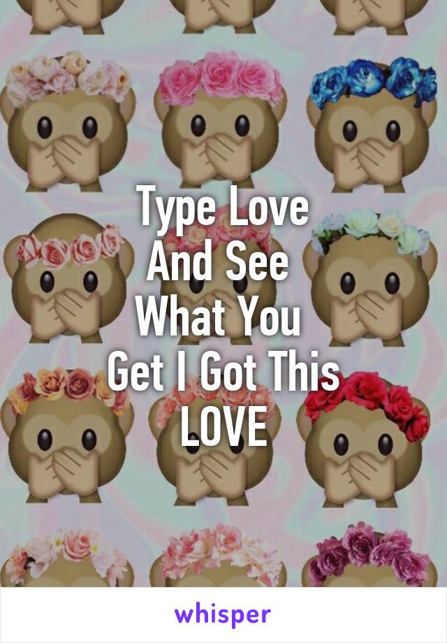 Type Love
And See 
What You 
Get I Got This
LOVE