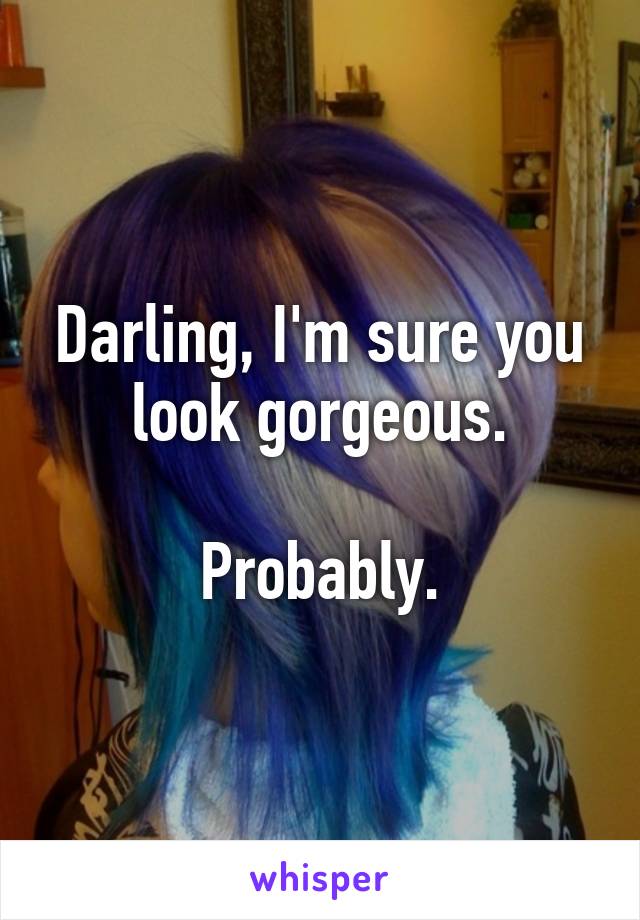 Darling, I'm sure you look gorgeous.

Probably.