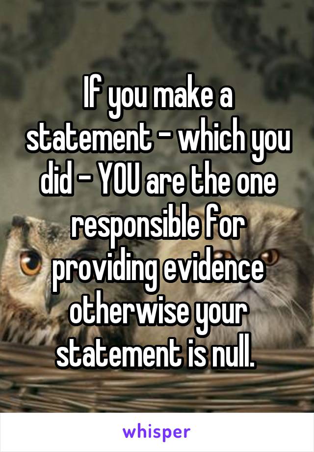 If you make a statement - which you did - YOU are the one responsible for providing evidence otherwise your statement is null. 