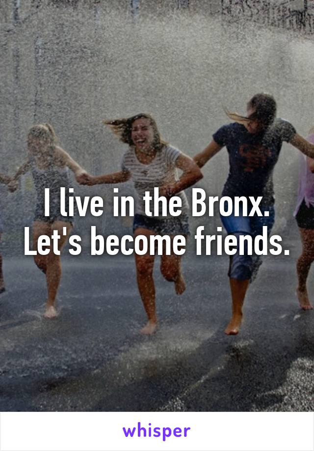 I live in the Bronx. Let's become friends.