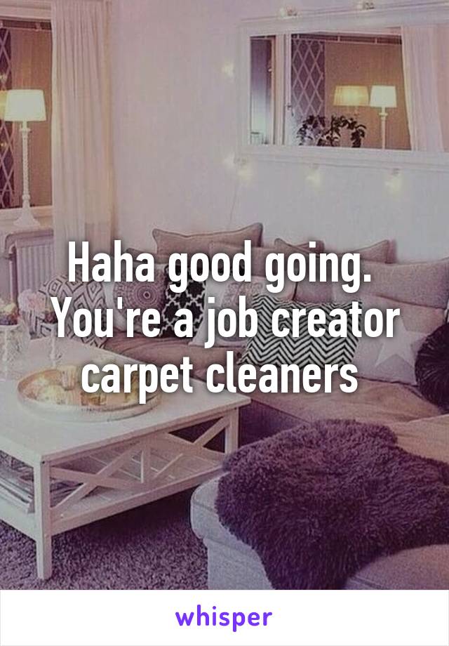 Haha good going.  You're a job creator carpet cleaners 