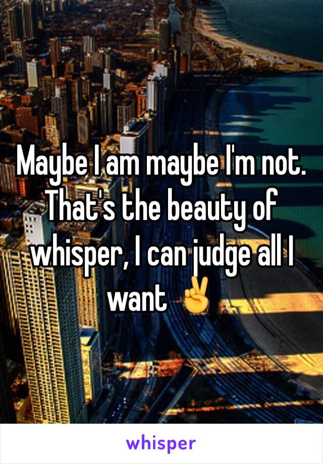 Maybe I am maybe I'm not. That's the beauty of whisper, I can judge all I want ✌️