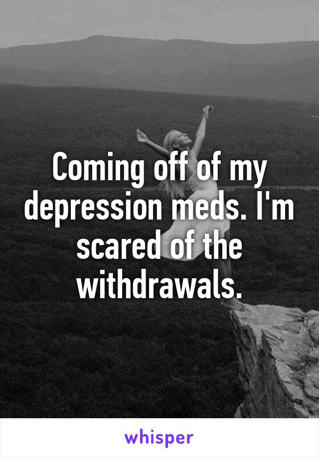 Coming off of my depression meds. I'm scared of the withdrawals.