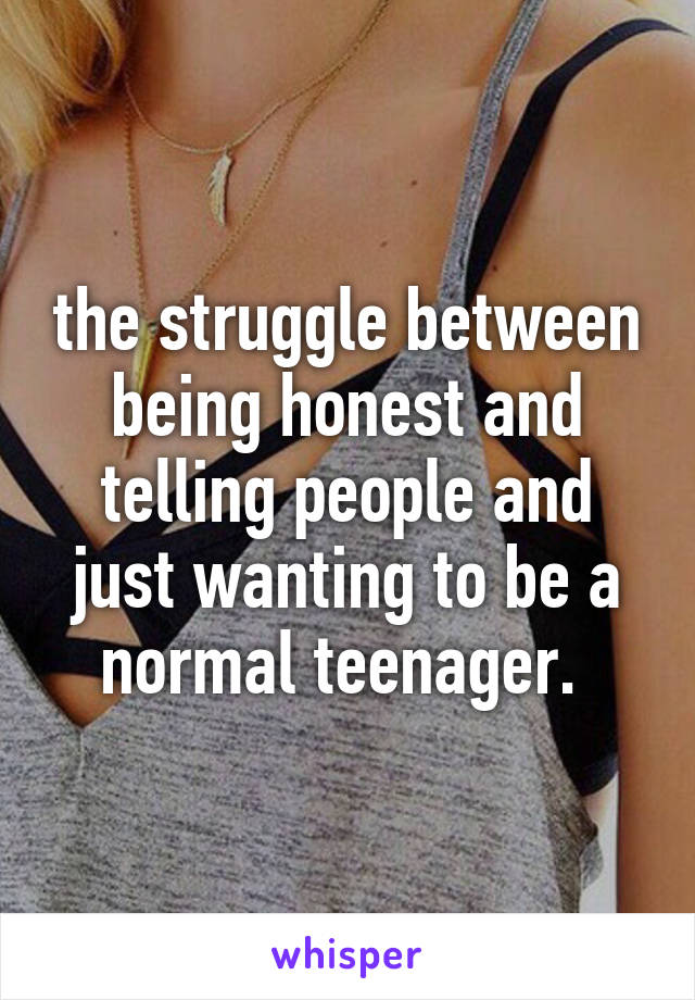 the struggle between being honest and telling people and just wanting to be a normal teenager. 