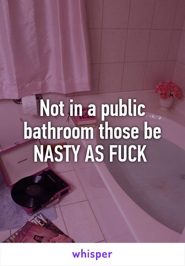 Not in a public bathroom those be NASTY AS FUCK 