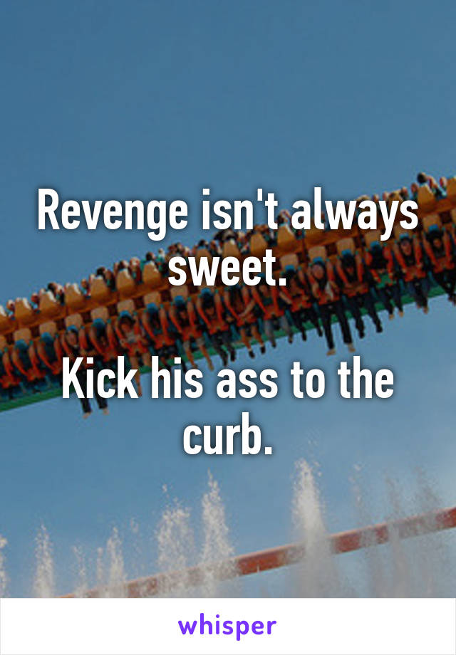 Revenge isn't always sweet.

Kick his ass to the curb.