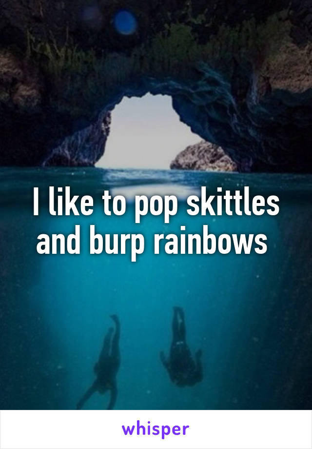 I like to pop skittles and burp rainbows 