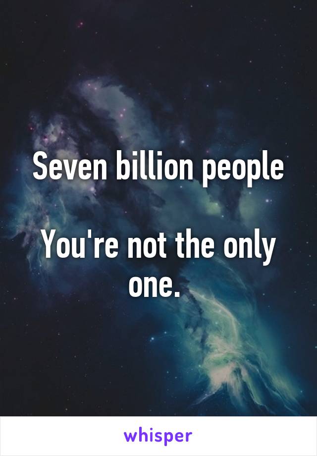 Seven billion people

You're not the only one. 