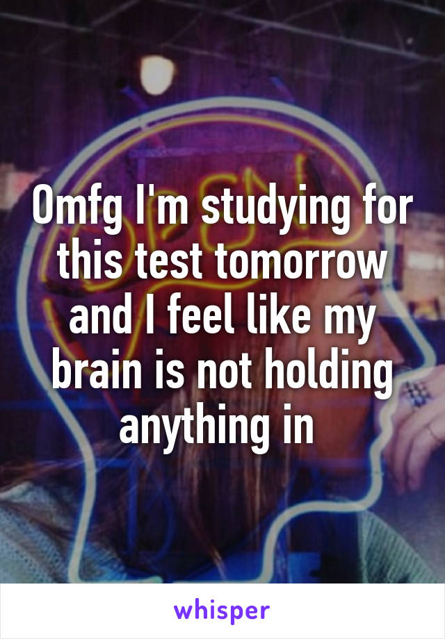 Omfg I'm studying for this test tomorrow and I feel like my brain is not holding anything in 