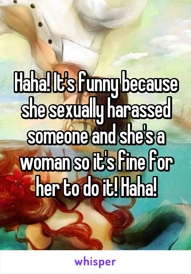 Haha! It's funny because she sexually harassed someone and she's a woman so it's fine for her to do it! Haha!