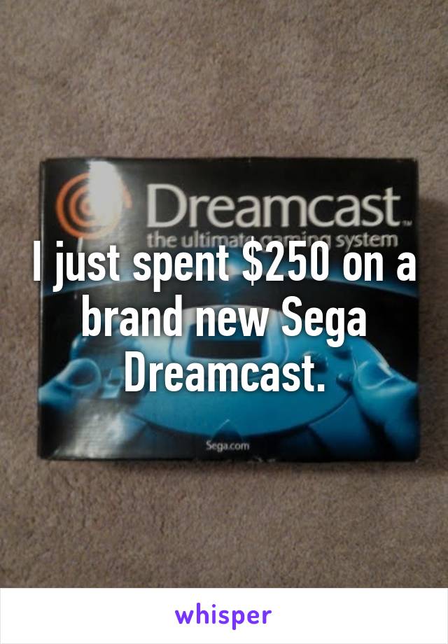 I just spent $250 on a brand new Sega Dreamcast.