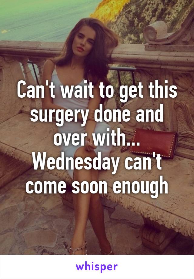 Can't wait to get this surgery done and over with... Wednesday can't come soon enough