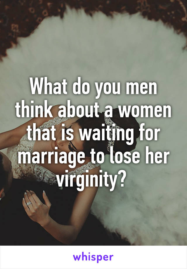 What do you men think about a women that is waiting for marriage to lose her virginity? 