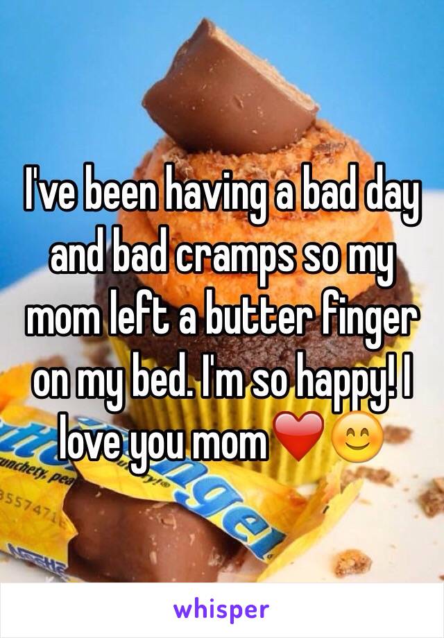 I've been having a bad day and bad cramps so my mom left a butter finger on my bed. I'm so happy! I love you mom❤️😊