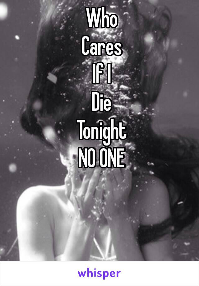 Who
Cares
If I 
Die 
Tonight 
NO ONE 