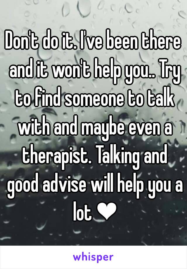 Don't do it. I've been there and it won't help you.. Try to find someone to talk with and maybe even a therapist. Talking and good advise will help you a lot ❤