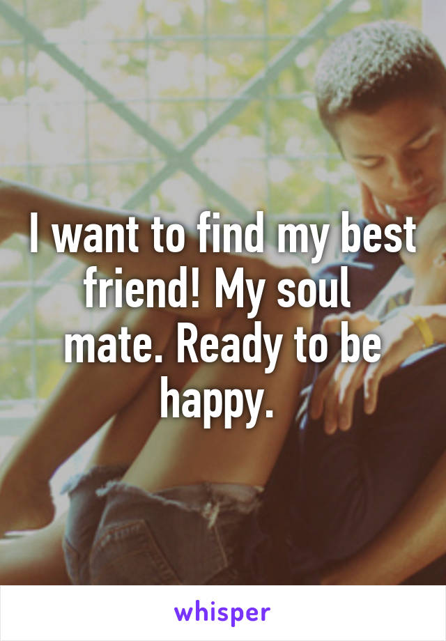 I want to find my best friend! My soul  mate. Ready to be happy. 