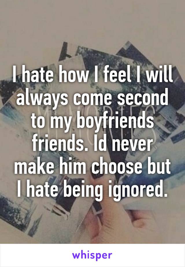 I hate how I feel I will always come second to my boyfriends friends. Id never make him choose but I hate being ignored.