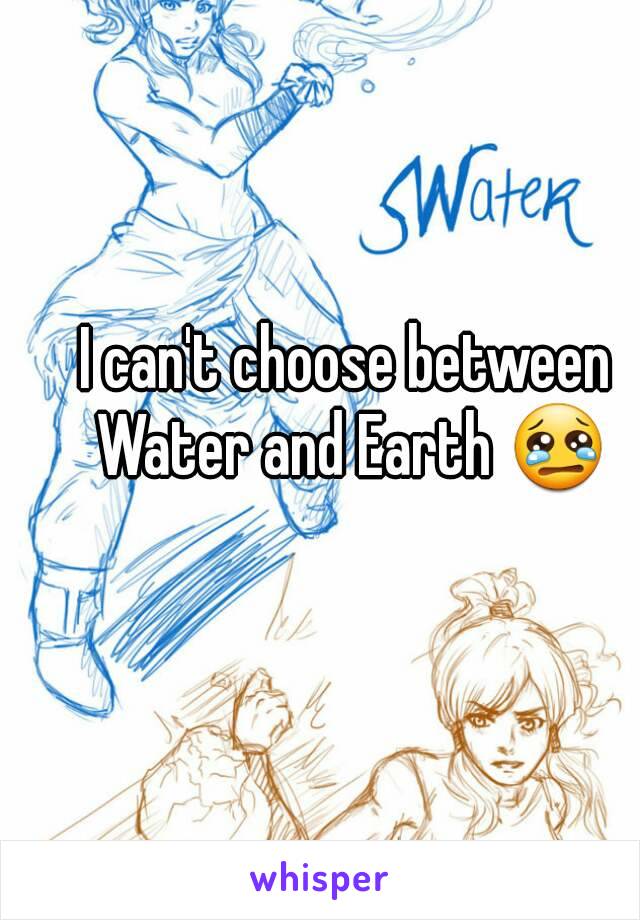 I can't choose between Water and Earth 😢