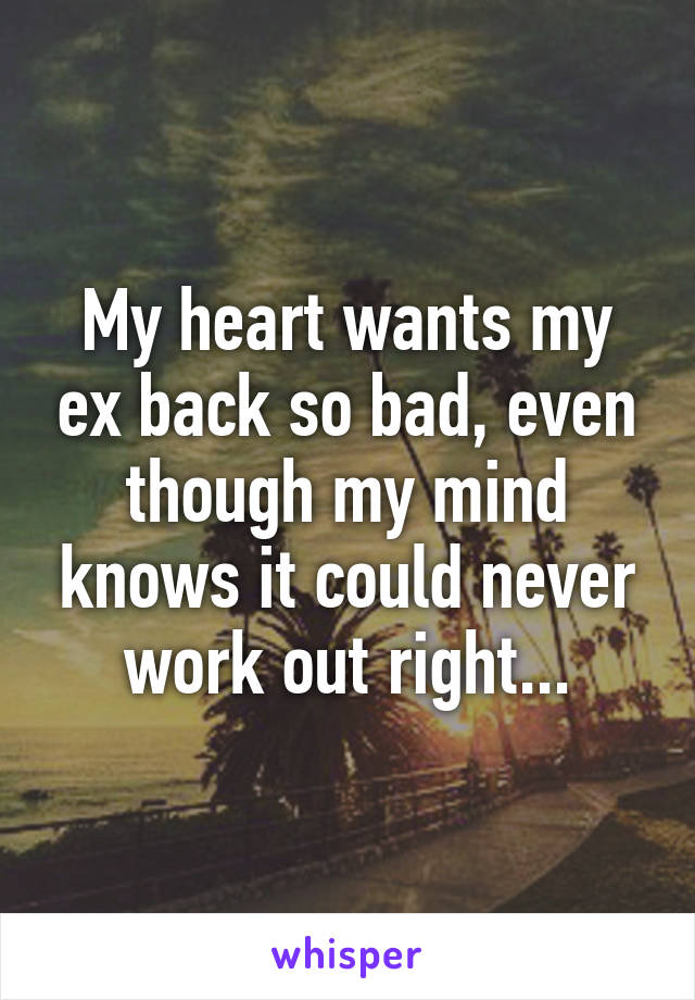 My heart wants my ex back so bad, even though my mind knows it could never work out right...