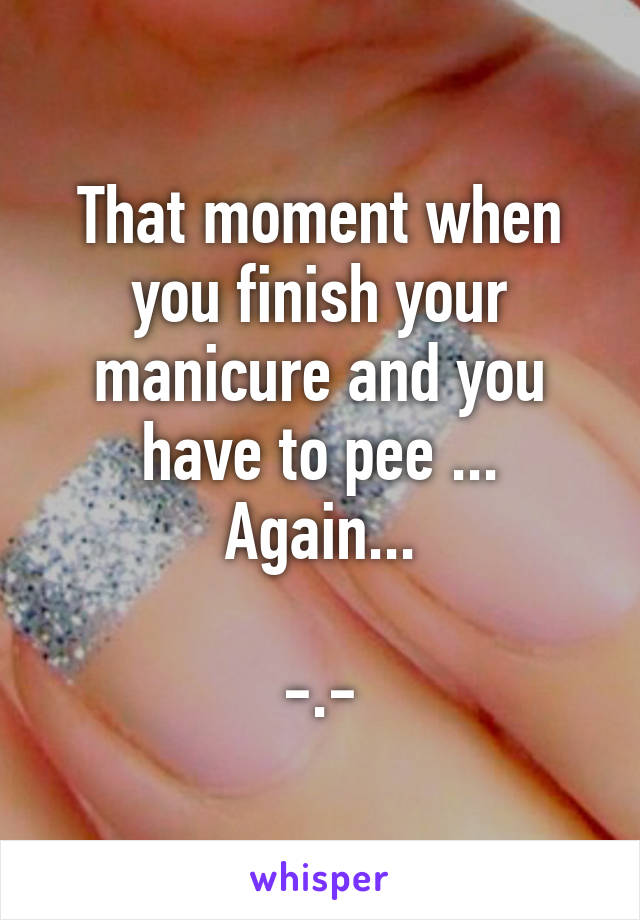 That moment when you finish your manicure and you have to pee ... Again...

-.-