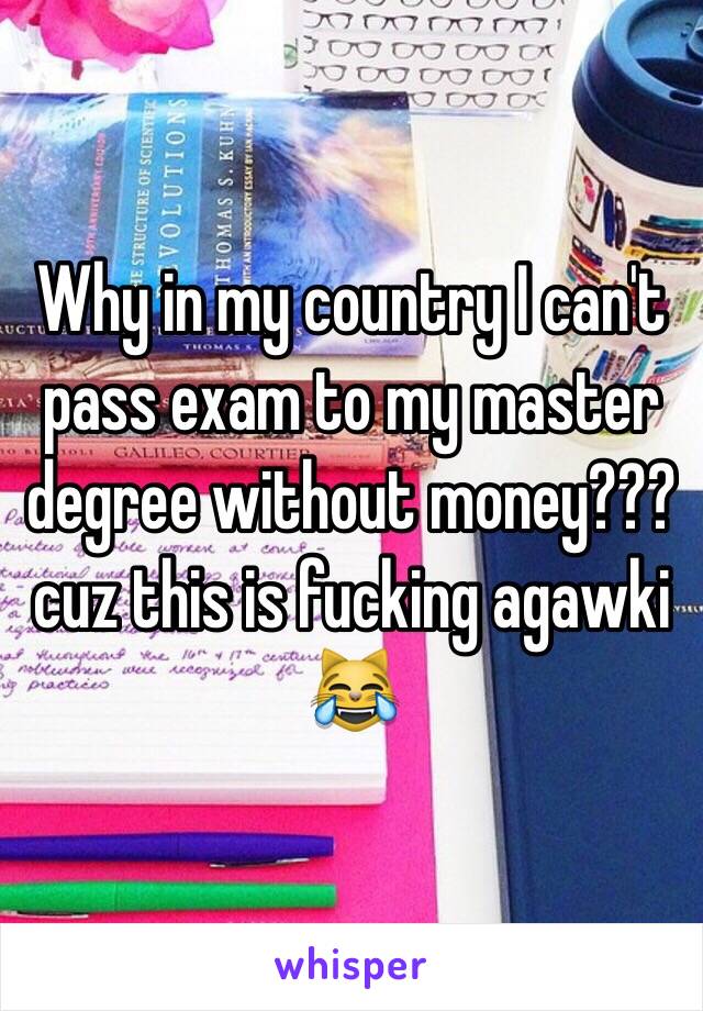 Why in my country I can't pass exam to my master degree without money??? cuz this is fucking agawki  😹