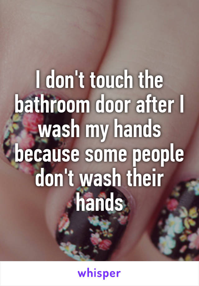 I don't touch the bathroom door after I wash my hands because some people don't wash their hands