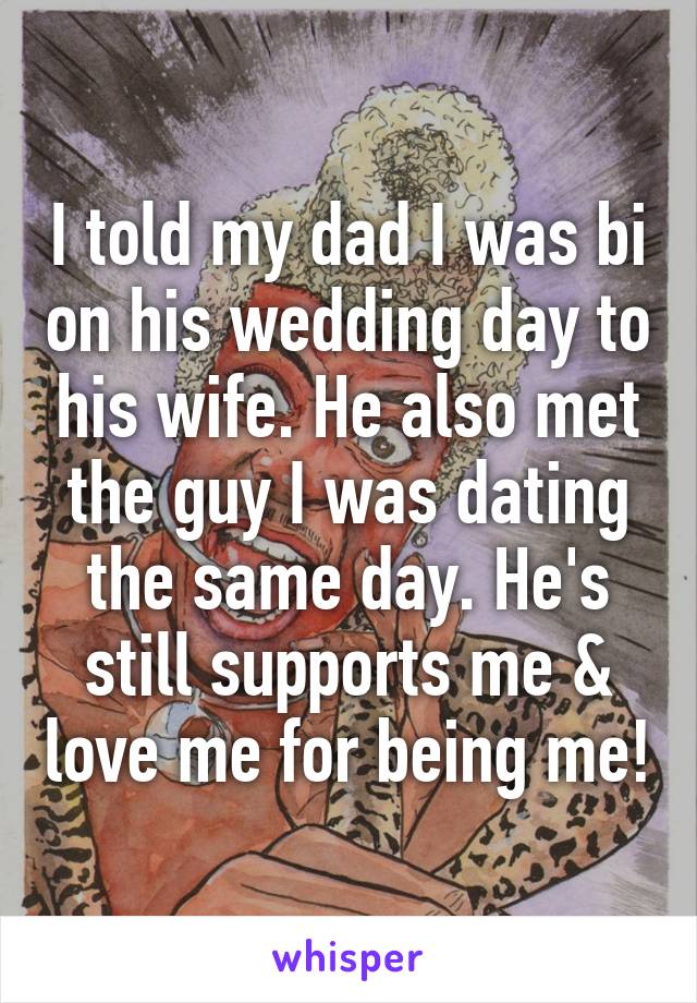 I told my dad I was bi on his wedding day to his wife. He also met the guy I was dating the same day. He's still supports me & love me for being me!