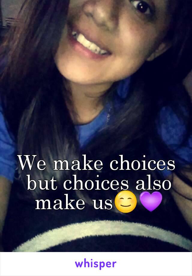 We make choices but choices also make us😊💜