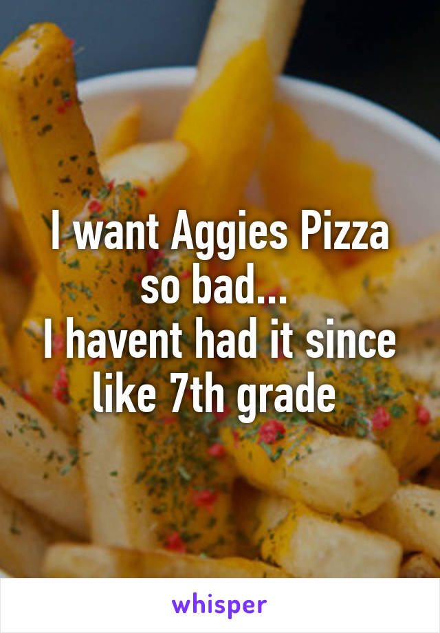 I want Aggies Pizza so bad... 
I havent had it since like 7th grade 