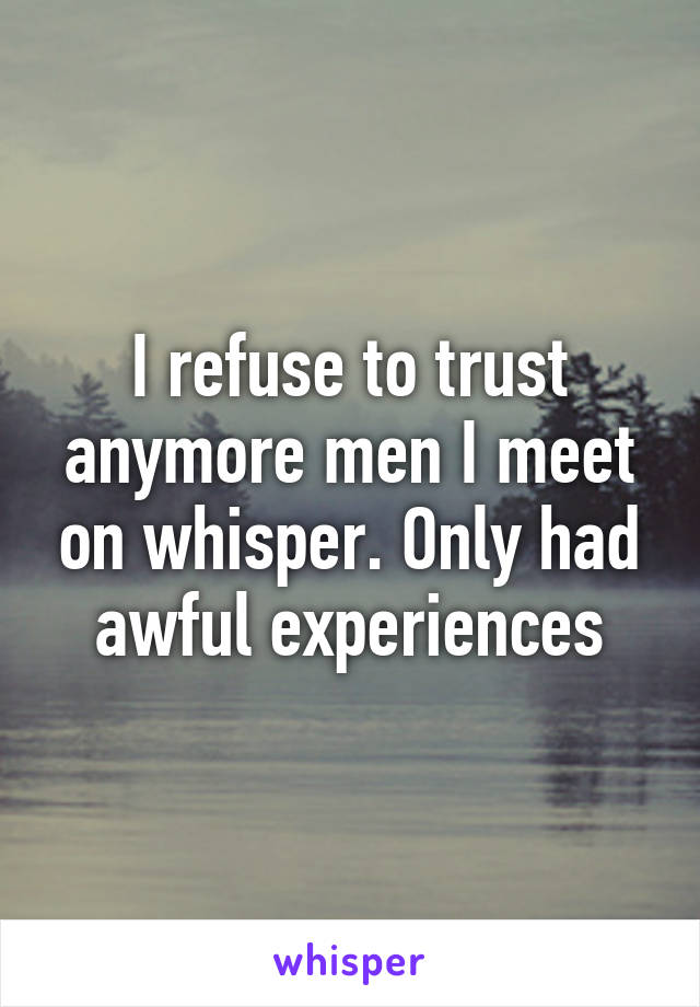 I refuse to trust anymore men I meet on whisper. Only had awful experiences