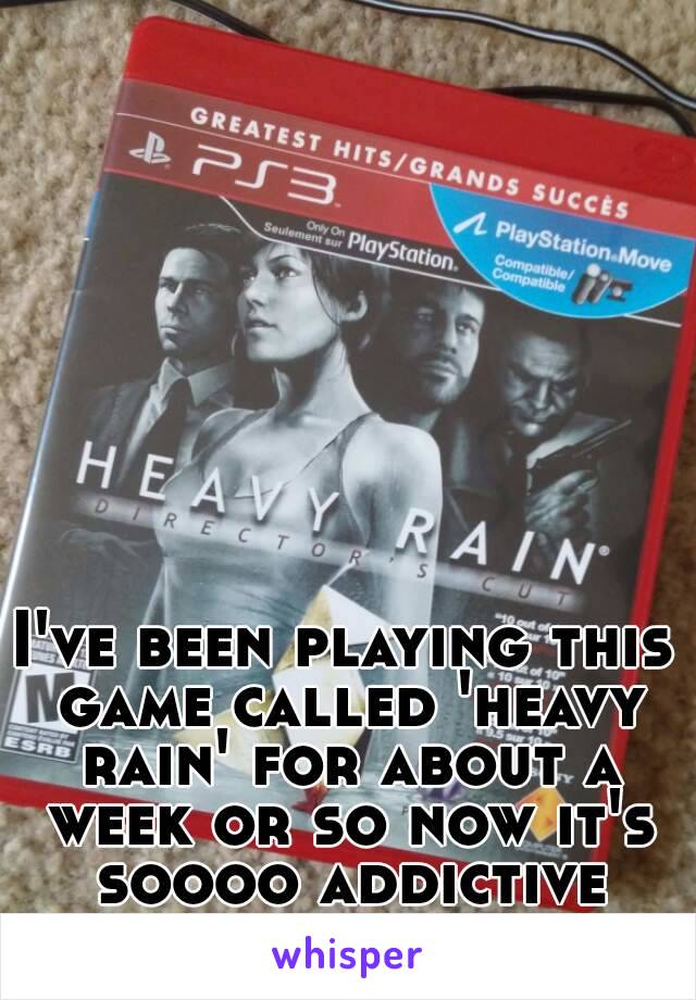 I've been playing this game called 'heavy rain' for about a week or so now it's soooo addictive