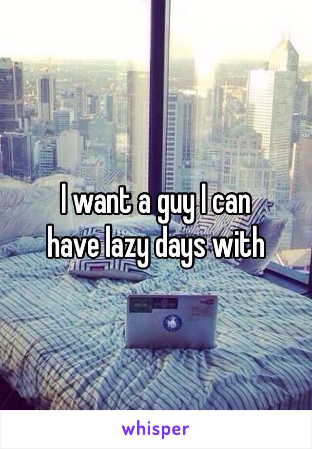 I want a guy I can 
have lazy days with 