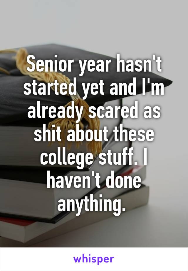 Senior year hasn't started yet and I'm already scared as shit about these college stuff. I haven't done anything. 