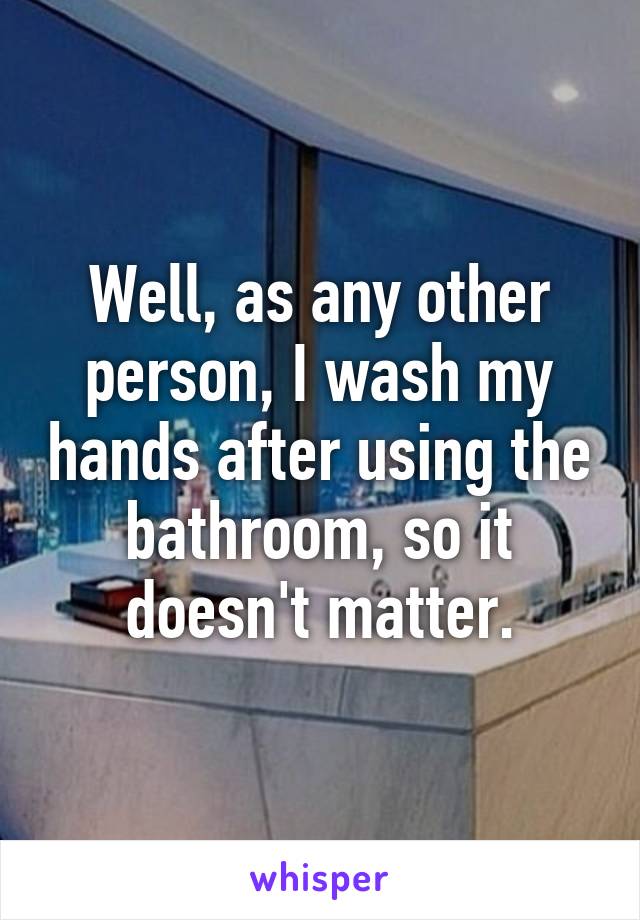 Well, as any other person, I wash my hands after using the bathroom, so it doesn't matter.