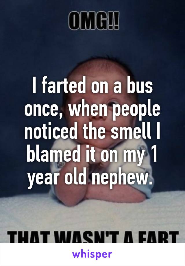 I farted on a bus once, when people noticed the smell I blamed it on my 1 year old nephew. 