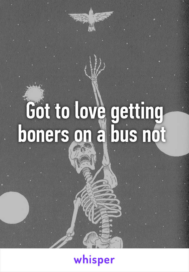 Got to love getting boners on a bus not 
