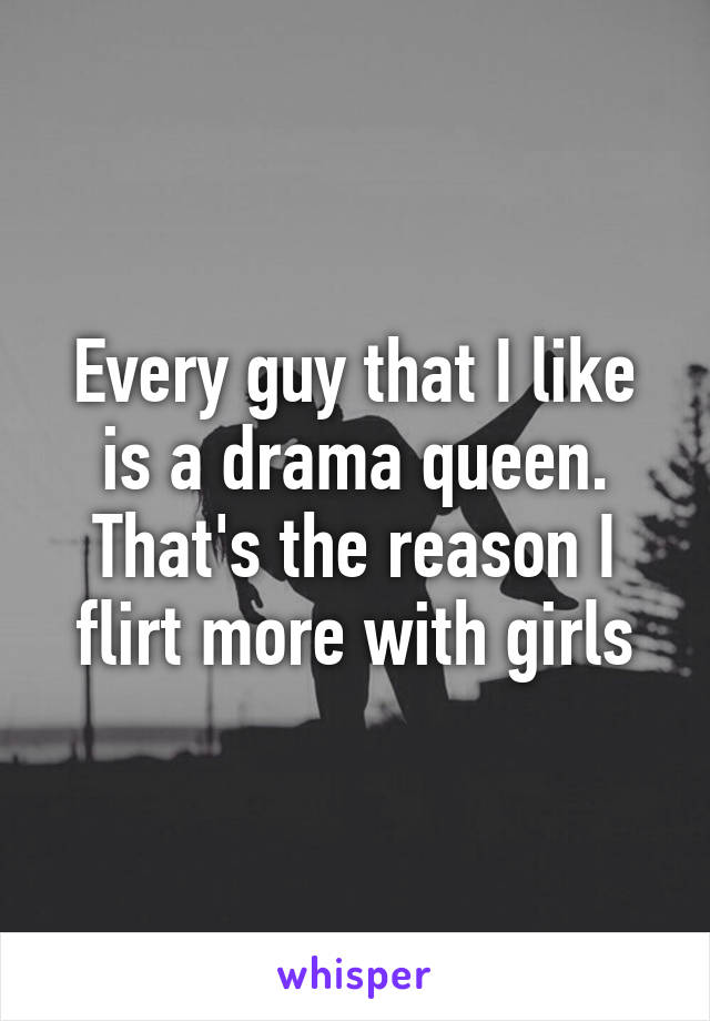 Every guy that I like is a drama queen. That's the reason I flirt more with girls