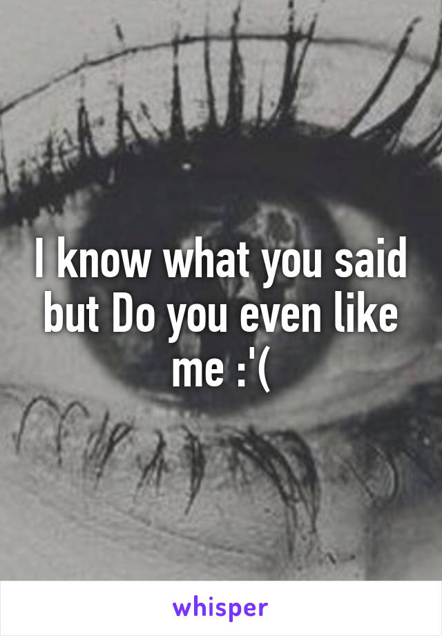 I know what you said but Do you even like me :'(