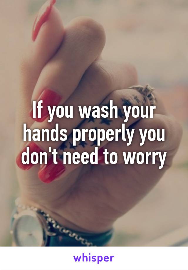 If you wash your hands properly you don't need to worry