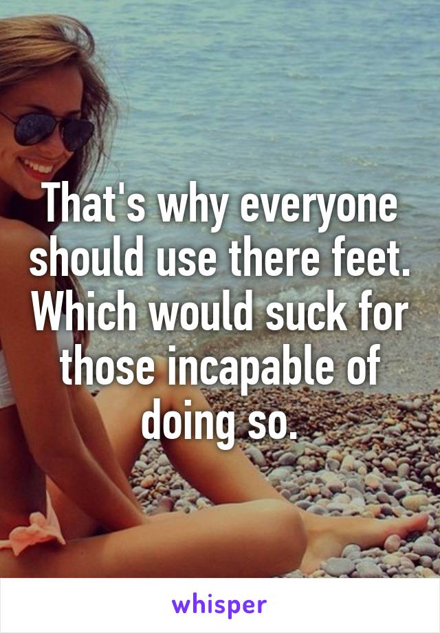 That's why everyone should use there feet. Which would suck for those incapable of doing so.