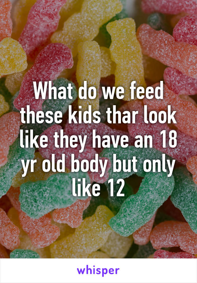 What do we feed these kids thar look like they have an 18 yr old body but only like 12