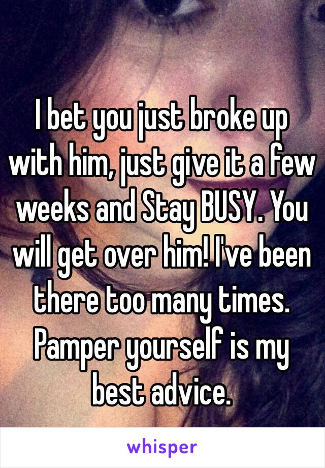 I bet you just broke up with him, just give it a few weeks and Stay BUSY. You will get over him! I've been there too many times. Pamper yourself is my best advice. 