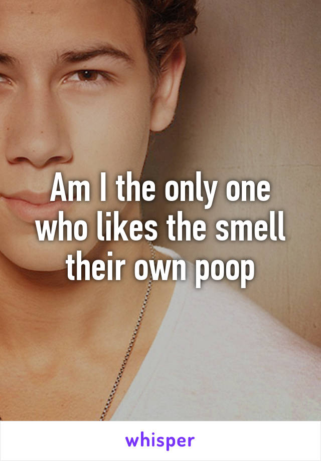 Am I the only one who likes the smell their own poop