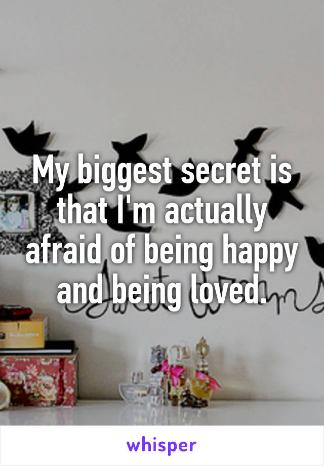 My biggest secret is that I'm actually afraid of being happy and being loved.