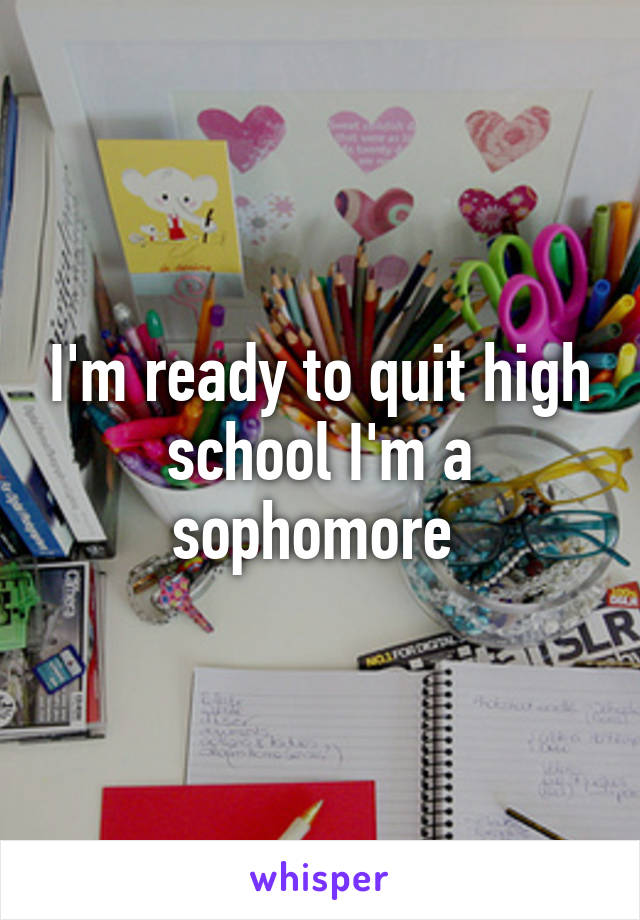 I'm ready to quit high school I'm a sophomore 