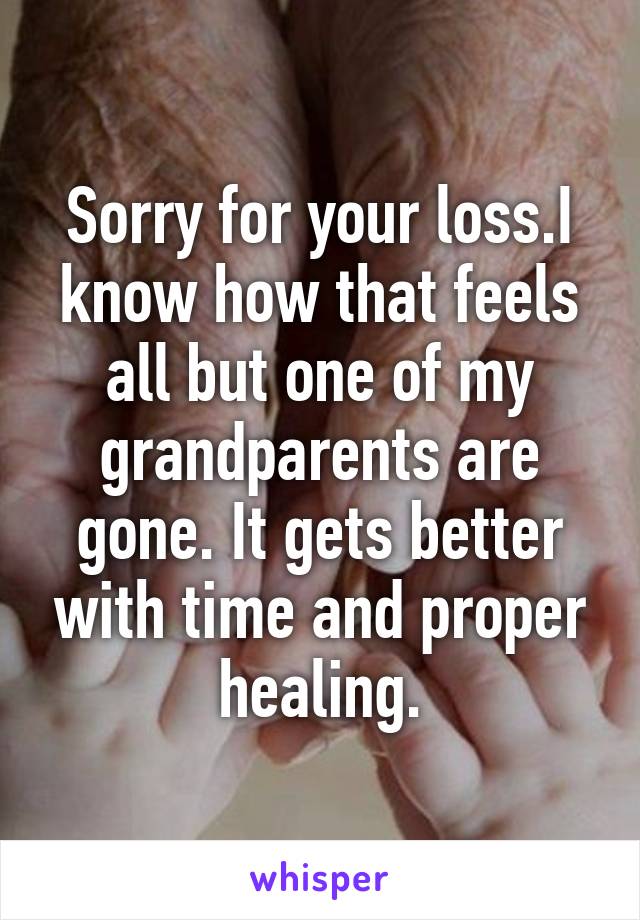 Sorry for your loss.I know how that feels all but one of my grandparents are gone. It gets better with time and proper healing.