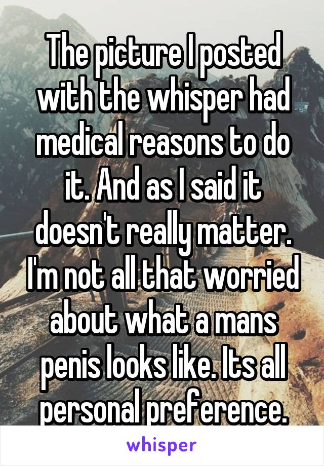 The picture I posted with the whisper had medical reasons to do it. And as I said it doesn't really matter. I'm not all that worried about what a mans penis looks like. Its all personal preference.